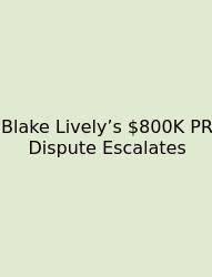 Blake Lively’s $800K PR Dispute Escalates