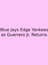 Blue Jays Edge Yankees As Guerrero Jr. Returns