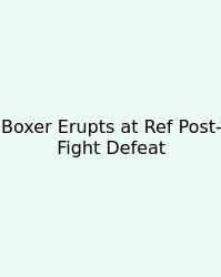 Boxer Erupts At Ref Post-Fight Defeat