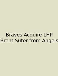 Braves Acquire LHP Brent Suter From Angels