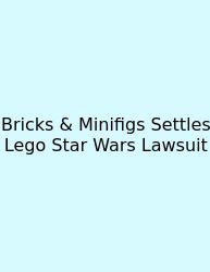 Bricks & Minifigs Settles Lego Star Wars Lawsuit