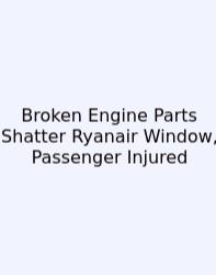 Broken Engine Parts Shatter Ryanair Window, Passenger Injured
