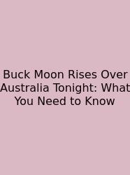 Buck Moon Rises Over Australia Tonight: What You Need To Know