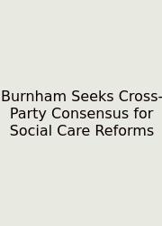 Burnham Seeks Cross-Party Consensus For Social Care Reforms