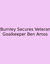 Burnley Secures Veteran Goalkeeper Ben Amos