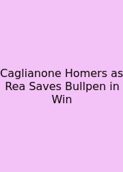 Caglianone Homers As Rea Saves Bullpen In Win