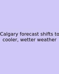 Calgary Forecast Shifts To Cooler, Wetter Weather
