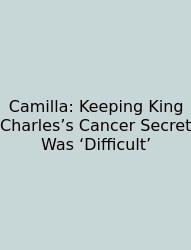 Camilla: Keeping King Charles’s Cancer Secret Was ‘Difficult’