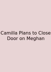 Camilla Plans To Close Door On Meghan