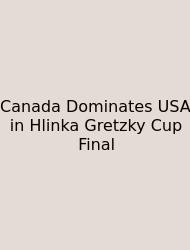 Canada Dominates USA In Hlinka Gretzky Cup Final