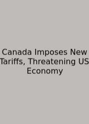 Canada Imposes New Tariffs, Threatening US Economy