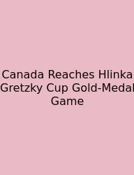 Canada Reaches Hlinka Gretzky Cup Gold-Medal Game