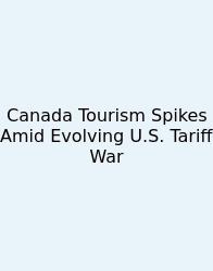 Canada Tourism Spikes Amid Evolving U.S. Tariff War