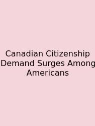 Canadian Citizenship Demand Surges Among Americans