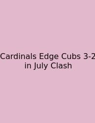 Cardinals Edge Cubs 3-2 In July Clash