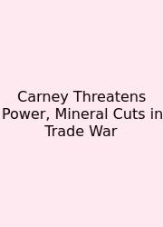 Carney Threatens Power, Mineral Cuts In Trade War