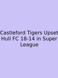 Castleford Tigers Upset Hull FC 18-14 In Super League