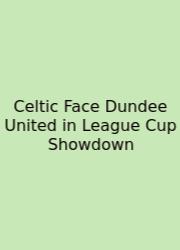 Celtic Face Dundee United In League Cup Showdown