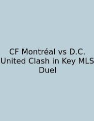 CF Montréal Vs D.C. United Clash In Key MLS Duel