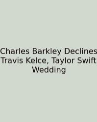 Charles Barkley Declines Travis Kelce, Taylor Swift Wedding