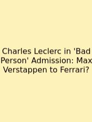Charles Leclerc In 'Bad Person' Admission: Max Verstappen To Ferrari?