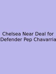 Chelsea Near Deal For Defender Pep Chavarria
