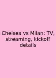 Chelsea Vs Milan: TV, Streaming, Kickoff Details