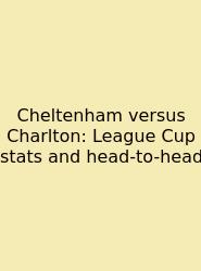 Cheltenham Versus Charlton: League Cup Stats And Head-to-head