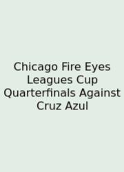 Chicago Fire Eyes Leagues Cup Quarterfinals Against Cruz Azul
