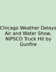 Chicago Weather Delays Air And Water Show, NIPSCO Truck Hit By Gunfire