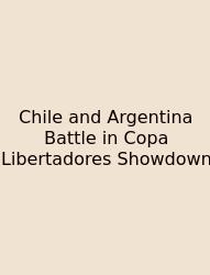 Chile And Argentina Battle In Copa Libertadores Showdown