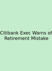 Citibank Exec Warns Of Retirement Mistake