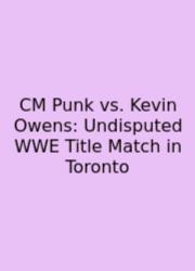 CM Punk Vs. Kevin Owens: Undisputed WWE Title Match In Toronto