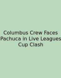Columbus Crew Faces Pachuca In Live Leagues Cup Clash