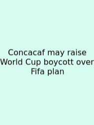 Concacaf May Raise World Cup Boycott Over Fifa Plan