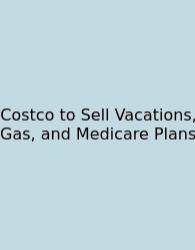 Costco To Sell Vacations, Gas, And Medicare Plans