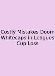 Costly Mistakes Doom Whitecaps In Leagues Cup Loss