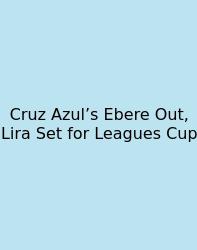 Cruz Azul’s Ebere Out, Lira Set For Leagues Cup