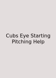 Cubs Eye Starting Pitching Help