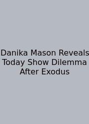 Danika Mason Reveals Today Show Dilemma After Exodus