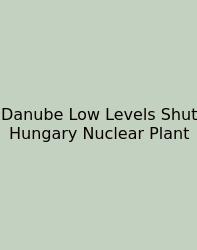 Danube Low Levels Shut Hungary Nuclear Plant