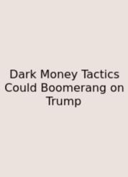 Dark Money Tactics Could Boomerang On Trump