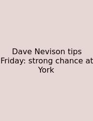 Dave Nevison Tips Friday: Strong Chance At York