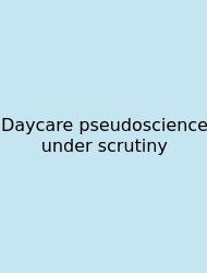 Daycare Pseudoscience Under Scrutiny