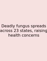 Deadly Fungus Spreads Across 23 States, Raising Health Concerns