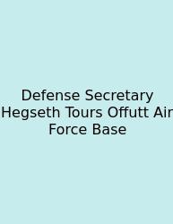 Defense Secretary Hegseth Tours Offutt Air Force Base