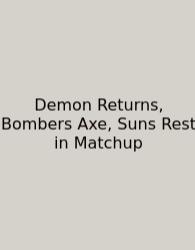 Demon Returns, Bombers Axe, Suns Rest In Matchup