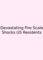 Devastating Fire Scale Shocks US Residents