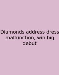 Diamonds Address Dress Malfunction, Win Big Debut