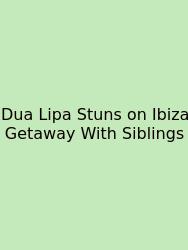 Dua Lipa Stuns On Ibiza Getaway With Siblings